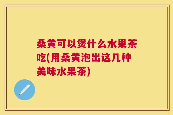 桑黄可以煲什么水果茶吃(用桑黄泡出这几种美味水果茶) 桑黄可以煲什么水果茶吃(用桑黄泡出这几种美味水果茶)