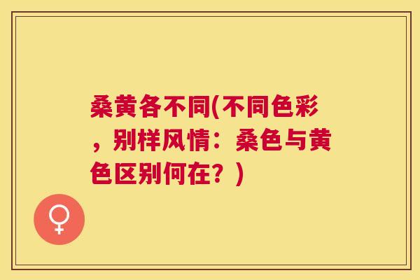 桑黄各不同(不同色彩,别样风情:桑色与黄色区别何在?) 桑黄各不同(不同色彩,别样风情:桑色与黄色区别何在?)