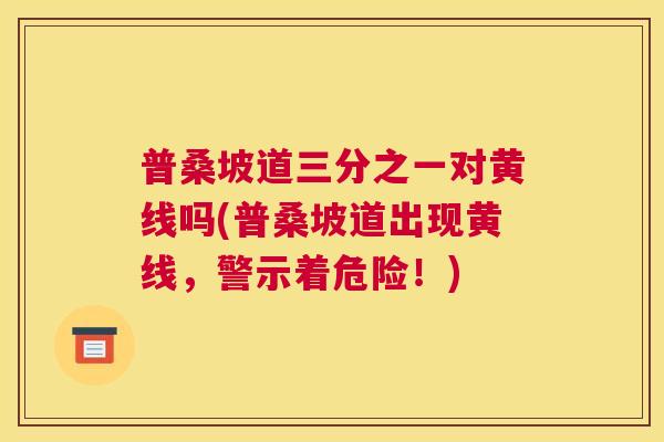 普桑坡道三分之一对黄线吗(普桑坡道出现黄线,警示着危险!) 普桑坡道三分之一对黄线吗(普桑坡道出现黄线,警示着危险!)