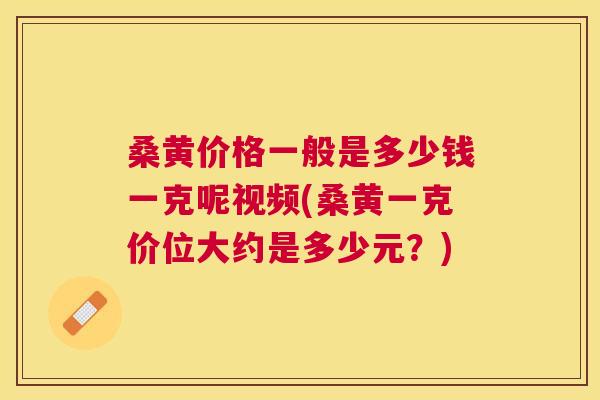 桑黄价格一般是多少钱一克呢视频(桑黄一克价位大约是多少元?) 桑黄价格一般是多少钱一克呢视频(桑黄一克价位大约是多少元?)