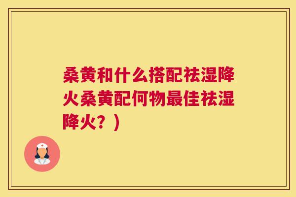 桑黄和什么搭配祛湿降火桑黄配何物佳祛湿降火?) 桑黄和什么搭配祛湿降火桑黄配何物佳祛湿降火?)