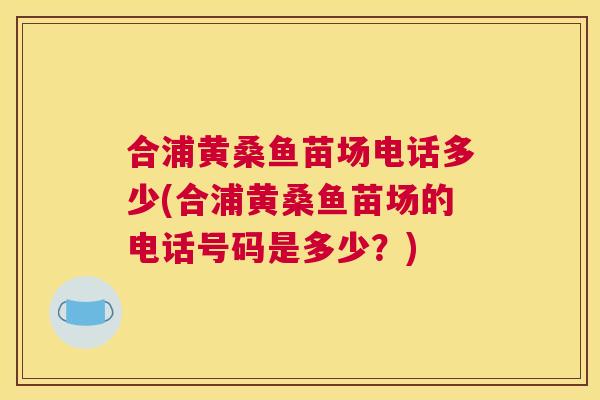 合浦黄桑鱼苗场电话多少(合浦黄桑鱼苗场的电话号码是多少?) 合浦黄桑鱼苗场电话多少(合浦黄桑鱼苗场的电话号码是多少?)