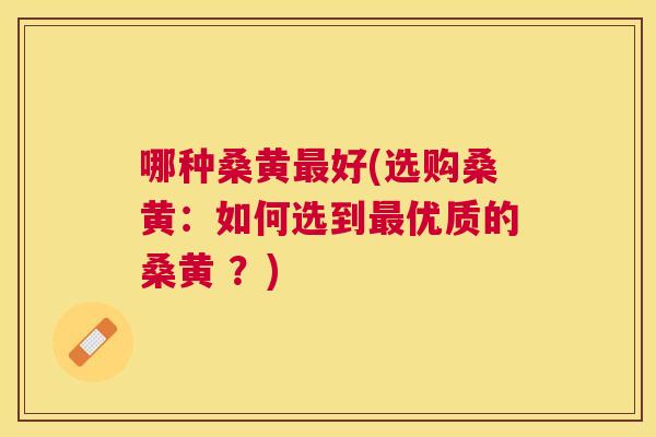 哪种桑黄好(选购桑黄：如何选到优质的桑黄 ？)