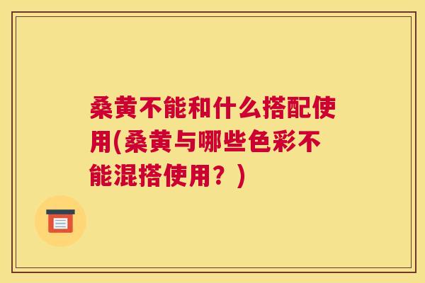 桑黄不能和什么搭配使用(桑黄与哪些色彩不能混搭使用?) 桑黄不能和什么搭配使用(桑黄与哪些色彩不能混搭使用?)
