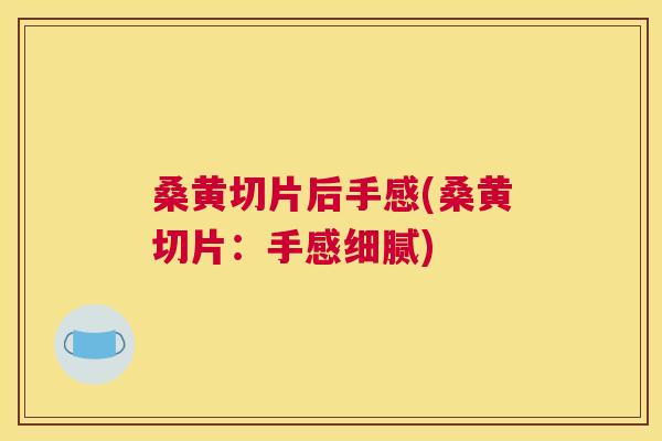 桑黄切片后手感(桑黄切片:手感细腻) 桑黄切片后手感(桑黄切片:手感细腻)