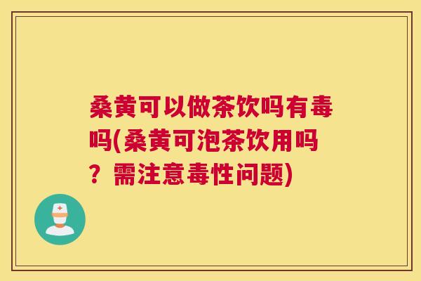 桑黄可以做茶饮吗有毒吗(桑黄可泡茶饮用吗?需注意毒性问题) 桑黄可以做茶饮吗有毒吗(桑黄可泡茶饮用吗?需注意毒性问题)