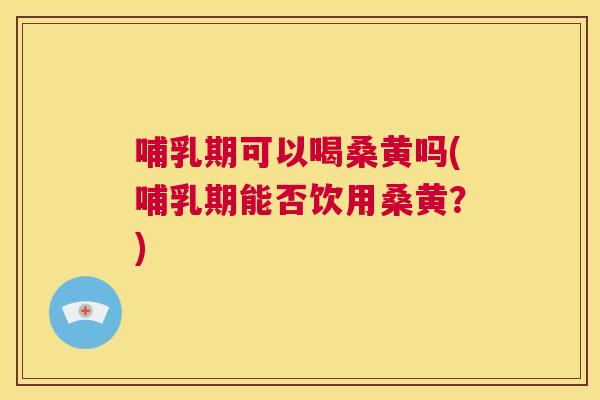 哺乳期可以喝桑黄吗(哺乳期能否饮用桑黄?) 哺乳期可以喝桑黄吗(哺乳期能否饮用桑黄?)