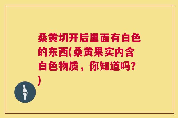 桑黄切开后里面有白色的东西(桑黄果实内含白色物质,你知道吗?) 桑黄切开后里面有白色的东西(桑黄果实内含白色物质,你知道吗?)