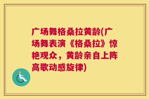 广场舞格桑拉黄龄(广场舞表演《格桑拉》惊艳观众,黄龄亲自上阵高歌动感旋律) 广场舞格桑拉黄龄(广场舞表演《格桑拉》惊艳观众,黄龄亲自上阵高歌动感旋律)