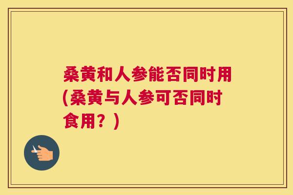 桑黄和人参能否同时用(桑黄与人参可否同时食用?) 桑黄和人参能否同时用(桑黄与人参可否同时食用?)