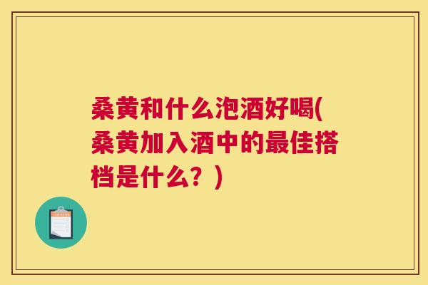 桑黄和什么泡酒好喝(桑黄加入酒中的佳搭档是什么?) 桑黄和什么泡酒好喝(桑黄加入酒中的佳搭档是什么?)