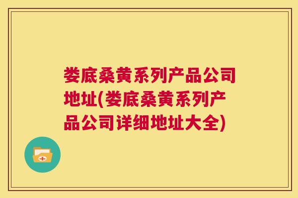 娄底桑黄系列产品公司地址(娄底桑黄系列产品公司详细地址大全) 娄底桑黄系列产品公司地址(娄底桑黄系列产品公司详细地址大全)