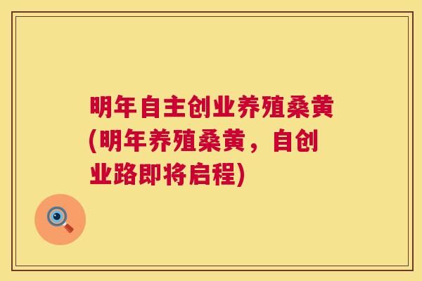 明年自主创业养殖桑黄(明年养殖桑黄,自创业路即将启程) 明年自主创业养殖桑黄(明年养殖桑黄,自创业路即将启程)