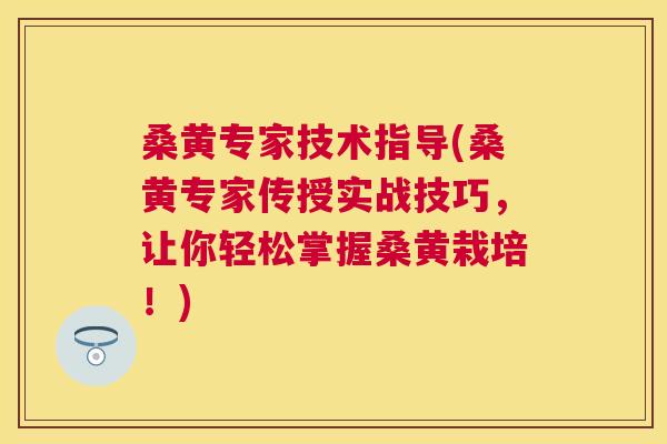 桑黄专家技术指导(桑黄专家传授实战技巧,让你轻松掌握桑黄栽培!) 桑黄专家技术指导(桑黄专家传授实战技巧,让你轻松掌握桑黄栽培!)