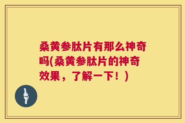 桑黄参肽片有那么神奇吗(桑黄参肽片的神奇效果,了解一下!) 桑黄参肽片有那么神奇吗(桑黄参肽片的神奇效果,了解一下!)