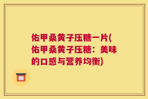 佑甲桑黄子压糖一片(佑甲桑黄子压糖:美味的口感与营养均衡) 佑甲桑黄子压糖一片(佑甲桑黄子压糖:美味的口感与营养均衡)