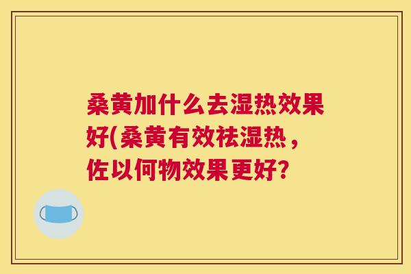 桑黄加什么去湿热效果好(桑黄有效祛湿热,佐以何物效果更好? 桑黄加什么去湿热效果好(桑黄有效祛湿热,佐以何物效果更好?