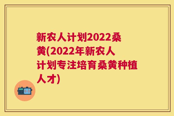 新农人计划2022桑黄(2022年新农人计划专注培育桑黄种植人才) 新农人计划2022桑黄(2022年新农人计划专注培育桑黄种植人才)