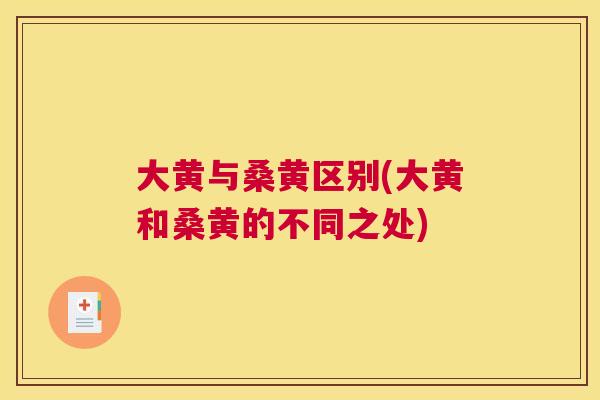 大黄与桑黄区别(大黄和桑黄的不同之处) 大黄与桑黄区别(大黄和桑黄的不同之处)