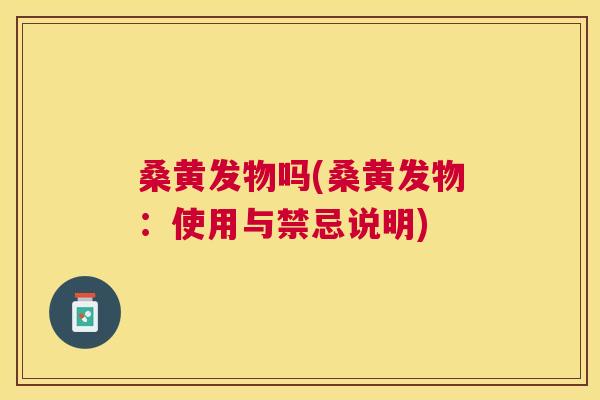桑黄发物吗(桑黄发物:使用与禁忌说明) 桑黄发物吗(桑黄发物:使用与禁忌说明)