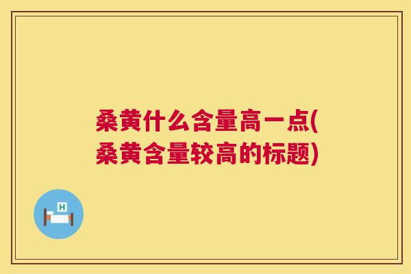 桑黄什么含量高一点(桑黄含量较高的标题) 桑黄什么含量高一点(桑黄含量较高的标题)
