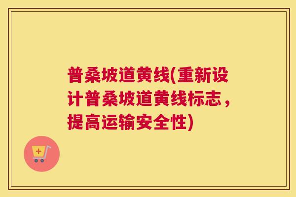 普桑坡道黄线(重新设计普桑坡道黄线标志,提高运输安全性) 普桑坡道黄线(重新设计普桑坡道黄线标志,提高运输安全性)