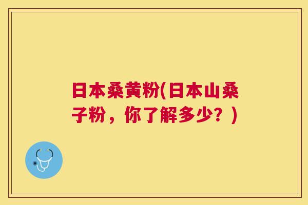 日本桑黄粉(日本山桑子粉,你了解多少?) 日本桑黄粉(日本山桑子粉,你了解多少?)