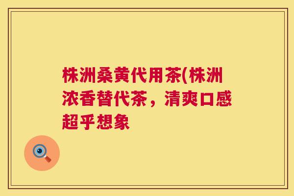 株洲桑黄代用茶(株洲浓香替代茶,清爽口感超乎想象 株洲桑黄代用茶(株洲浓香替代茶,清爽口感超乎想象