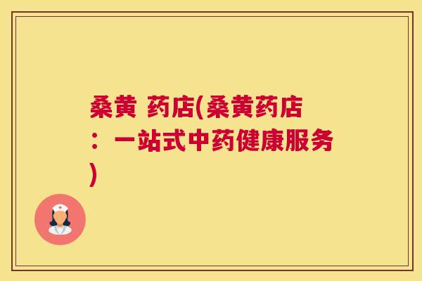 桑黄 药店(桑黄药店:一站式健康服务) 桑黄 药店(桑黄药店:一站式健康服务)