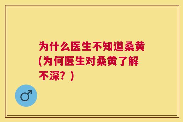 为什么医生不知道桑黄(为何医生对桑黄了解不深?) 为什么医生不知道桑黄(为何医生对桑黄了解不深?)