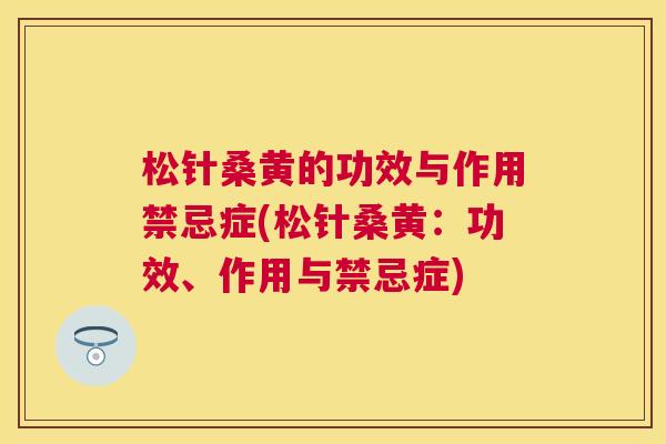 松针桑黄的功效与作用禁忌症(松针桑黄：功效、作用与禁忌症)