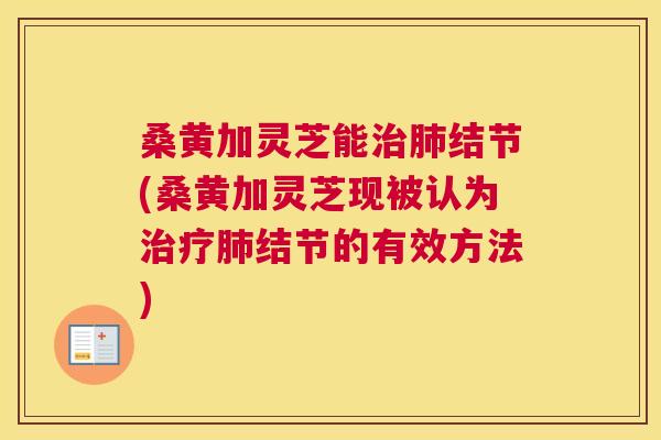 桑黄加灵芝能结节(桑黄加灵芝现被认为结节的有效方法) 桑黄加灵芝能结节(桑黄加灵芝现被认为结节的有效方法)