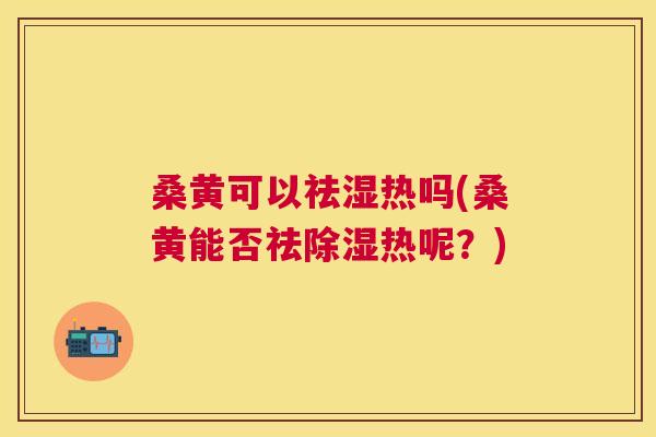 桑黄可以祛湿热吗(桑黄能否祛除湿热呢?) 桑黄可以祛湿热吗(桑黄能否祛除湿热呢?)