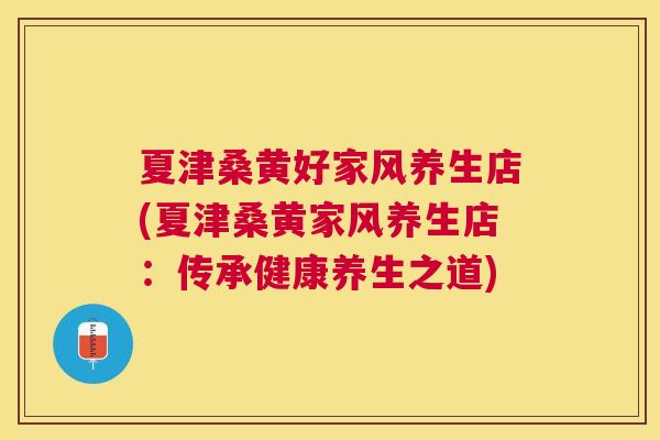 夏津桑黄好家风养生店(夏津桑黄家风养生店:传承健康养生之道) 夏津桑黄好家风养生店(夏津桑黄家风养生店:传承健康养生之道)