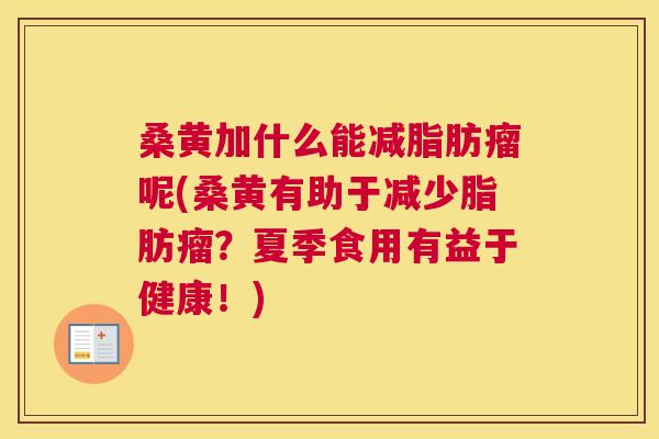 桑黄加什么能减脂肪瘤呢(桑黄有助于减少脂肪瘤?夏季食用有益于健康!) 桑黄加什么能减脂肪瘤呢(桑黄有助于减少脂肪瘤?夏季食用有益于健康!)