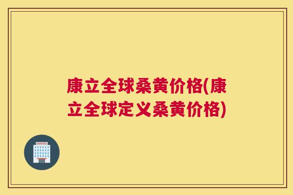 康立全球桑黄价格(康立全球定义桑黄价格) 康立全球桑黄价格(康立全球定义桑黄价格)