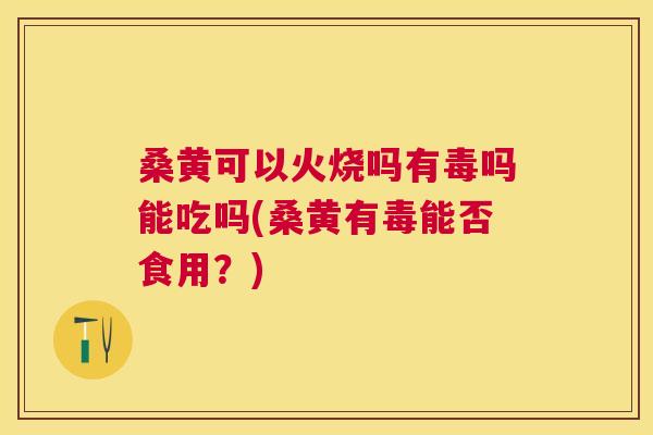 桑黄可以火烧吗有毒吗能吃吗(桑黄有毒能否食用?) 桑黄可以火烧吗有毒吗能吃吗(桑黄有毒能否食用?)