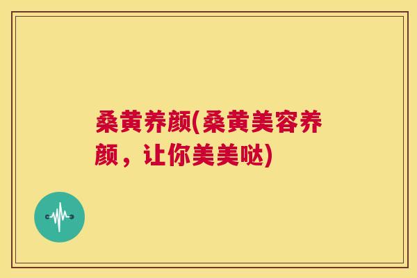 桑黄养颜(桑黄美容养颜,让你美美哒) 桑黄养颜(桑黄美容养颜,让你美美哒)