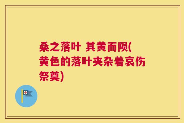 桑之落叶 其黄而陨(黄色的落叶夹杂着哀伤祭奠) 桑之落叶 其黄而陨(黄色的落叶夹杂着哀伤祭奠)