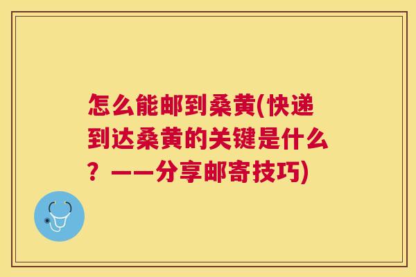 怎么能邮到桑黄(快递到达桑黄的关键是什么?——分享邮寄技巧) 怎么能邮到桑黄(快递到达桑黄的关键是什么?——分享邮寄技巧)