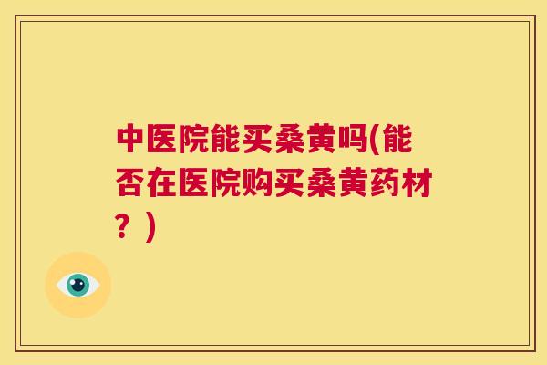 中医院能买桑黄吗(能否在医院购买桑黄药材?) 中医院能买桑黄吗(能否在医院购买桑黄药材?)