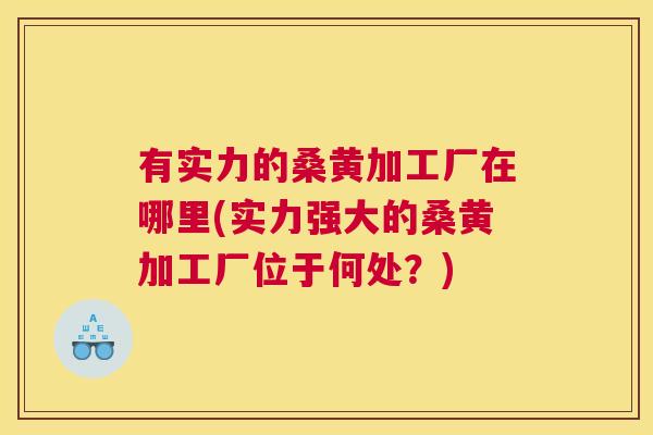 有实力的桑黄加工厂在哪里(实力强大的桑黄加工厂位于何处?) 有实力的桑黄加工厂在哪里(实力强大的桑黄加工厂位于何处?)