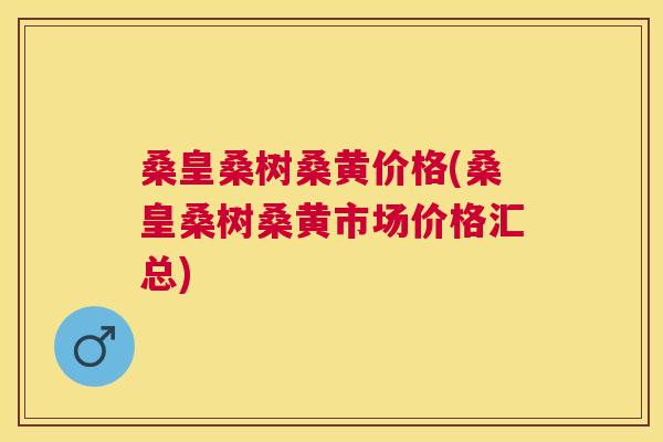 桑皇桑树桑黄价格(桑皇桑树桑黄市场价格汇总) 桑皇桑树桑黄价格(桑皇桑树桑黄市场价格汇总)