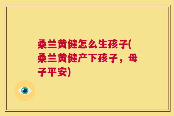 桑兰黄健怎么生孩子(桑兰黄健产下孩子,母子平安) 桑兰黄健怎么生孩子(桑兰黄健产下孩子,母子平安)