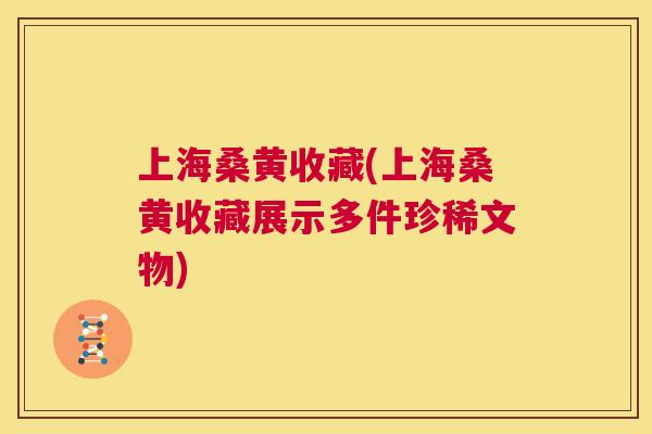 上海桑黄收藏(上海桑黄收藏展示多件珍稀文物)
