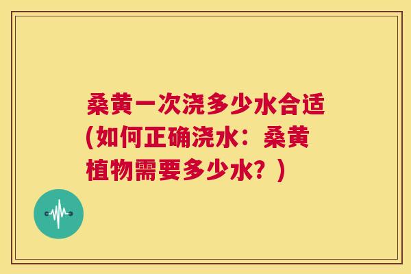 桑黄一次浇多少水合适(如何正确浇水:桑黄植物需要多少水?) 桑黄一次浇多少水合适(如何正确浇水:桑黄植物需要多少水?)