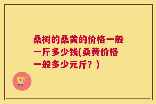 桑树的桑黄的价格一般一斤多少钱(桑黄价格一般多少元斤?) 桑树的桑黄的价格一般一斤多少钱(桑黄价格一般多少元斤?)