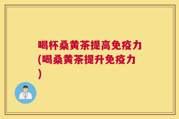 喝杯桑黄茶提高力(喝桑黄茶提升力) 喝杯桑黄茶提高力(喝桑黄茶提升力)