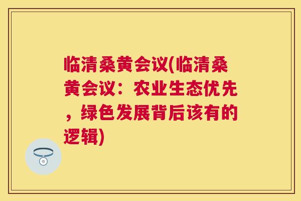 临清桑黄会议(临清桑黄会议:农业生态优先,绿色发展背后该有的逻辑) 临清桑黄会议(临清桑黄会议:农业生态优先,绿色发展背后该有的逻辑)