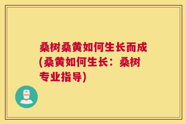 桑树桑黄如何生长而成(桑黄如何生长:桑树专业指导) 桑树桑黄如何生长而成(桑黄如何生长:桑树专业指导)